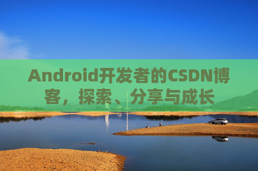 Android开发者的CSDN博客，探索、分享与成长